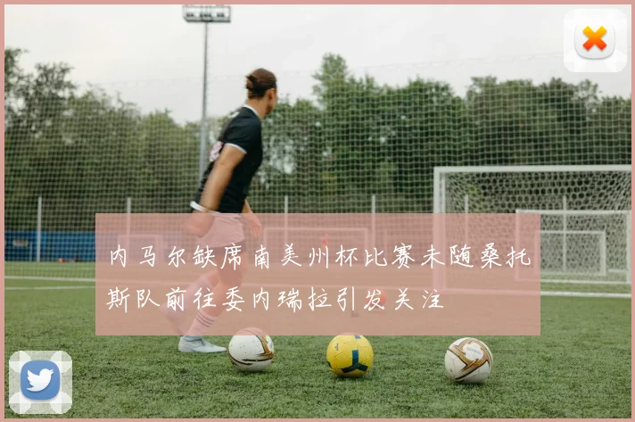 内马尔缺席南美州杯比赛未随桑托斯队前往委内瑞拉引发关注