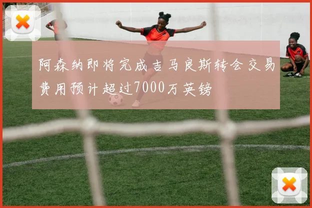 阿森纳即将完成吉马良斯转会交易费用预计超过7000万英镑