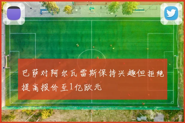 巴萨对阿尔瓦雷斯保持兴趣但拒绝提高报价至1亿欧元