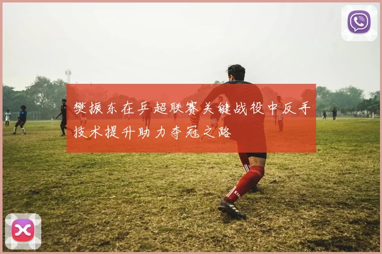 樊振东在乒超联赛关键战役中反手技术提升助力夺冠之路
