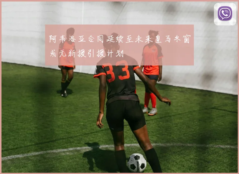 阿韦洛亚合同延续至未来皇马冬窗或无新援引援计划