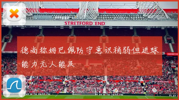 德尚称姆巴佩防守意识稍弱但进球能力无人能及