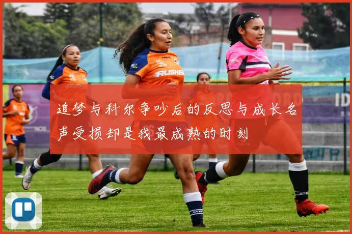 追梦与科尔争吵后的反思与成长名声受损却是我最成熟的时刻