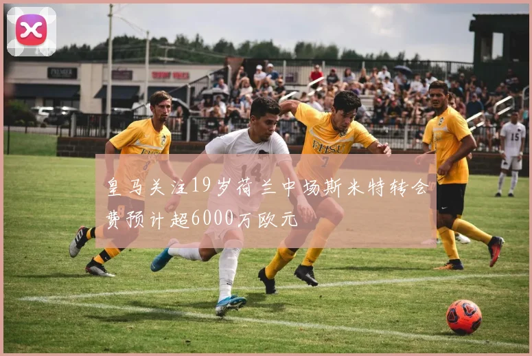 皇马关注19岁荷兰中场斯米特转会费预计超6000万欧元