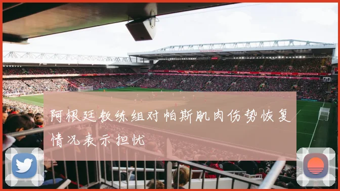 阿根廷教练组对帕斯肌肉伤势恢复情况表示担忧