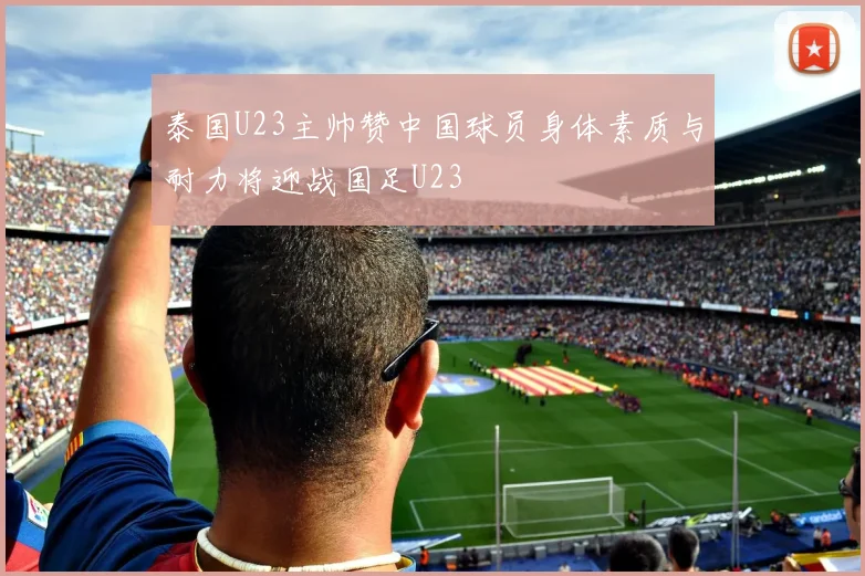 泰国U23主帅赞中国球员身体素质与耐力将迎战国足U23