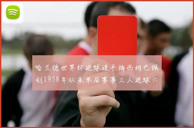 哈兰德世界杯进球追平梅西姆巴佩创1958年以来单届赛事三人进球六次新纪录