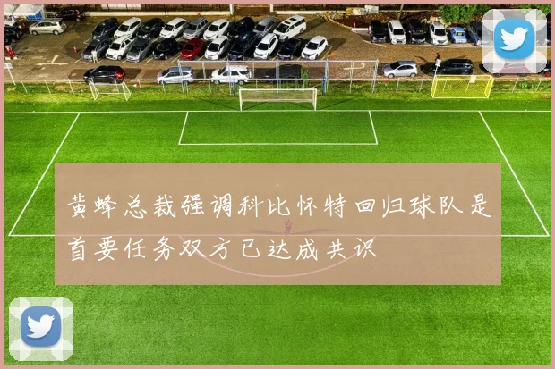 黄蜂总裁强调科比怀特回归球队是首要任务双方已达成共识