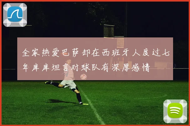 全家热爱巴萨却在西班牙人度过七年库库坦言对球队有深厚感情