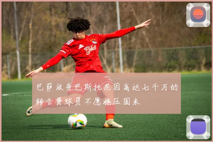 巴萨放弃巴斯托尼因高达七千万的转会费球员不愿施压国米