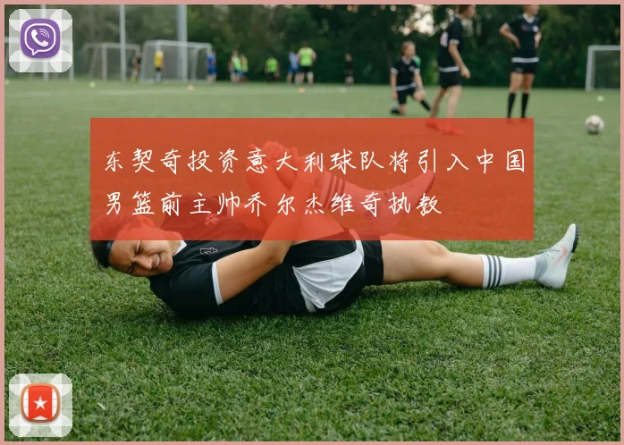 东契奇投资意大利球队将引入中国男篮前主帅乔尔杰维奇执教