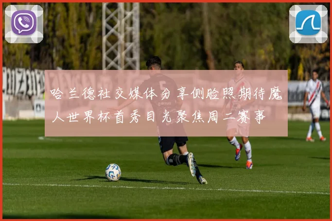 哈兰德社交媒体分享侧脸照期待魔人世界杯首秀目光聚焦周二赛事