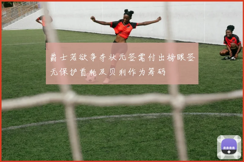 爵士若欲争夺状元签需付出榜眼签无保护首轮及贝利作为筹码