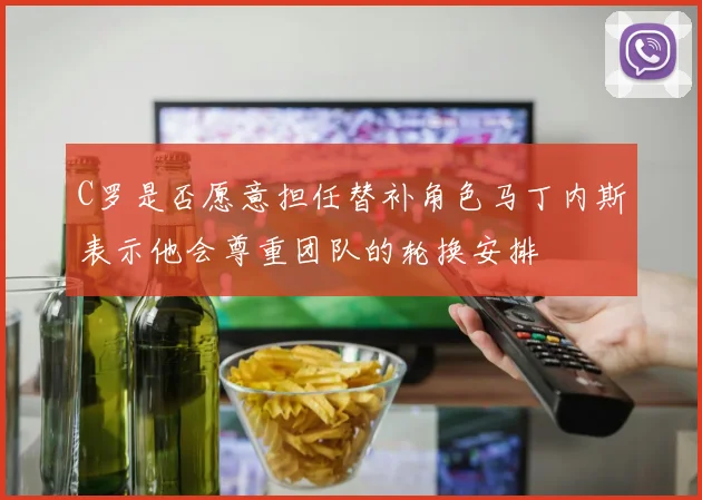 C罗是否愿意担任替补角色马丁内斯表示他会尊重团队的轮换安排