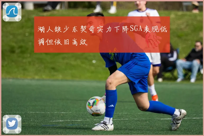 湖人缺少东契奇实力下降SGA表现低调但依旧高效