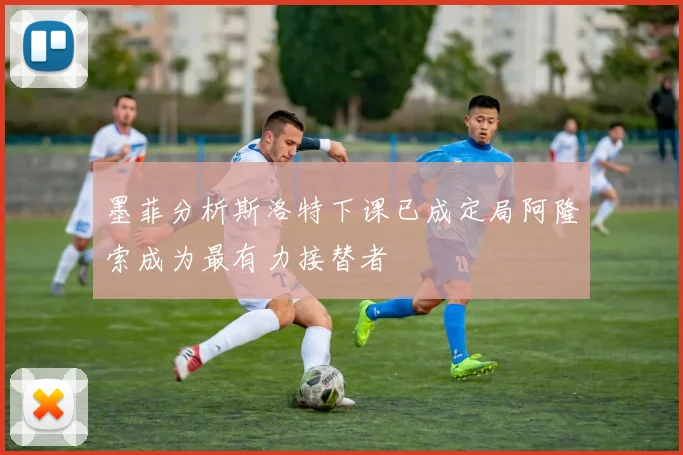 墨菲分析斯洛特下课已成定局阿隆索成为最有力接替者