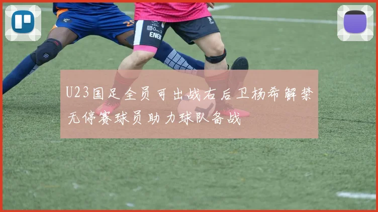 U23国足全员可出战右后卫杨希解禁无停赛球员助力球队备战