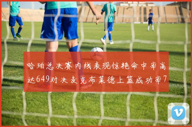 哈珀总决赛内线表现惊艳命中率高达649对决麦克布莱德上篮成功率75