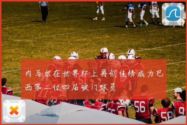 内马尔在世界杯上再创佳绩成为巴西第二位四届破门球员