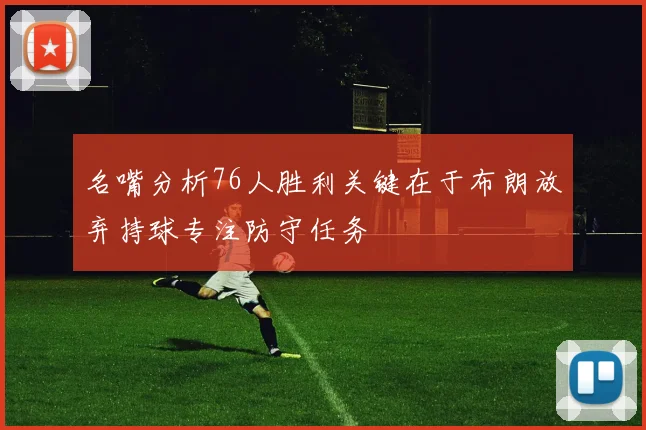 名嘴分析76人胜利关键在于布朗放弃持球专注防守任务
