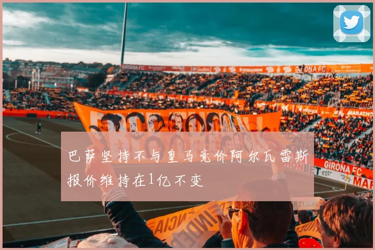 巴萨坚持不与皇马竞价阿尔瓦雷斯报价维持在1亿不变
