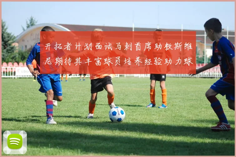 开拓者计划面试马刺首席助教斯维尼期待其丰富球员培养经验助力球队发展