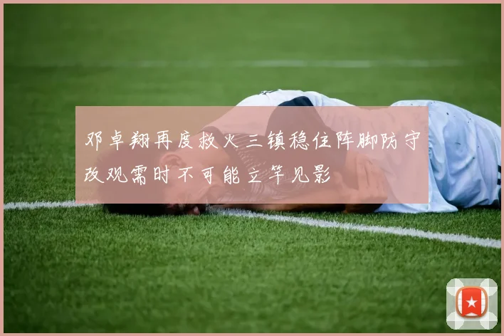 邓卓翔再度救火三镇稳住阵脚防守改观需时不可能立竿见影