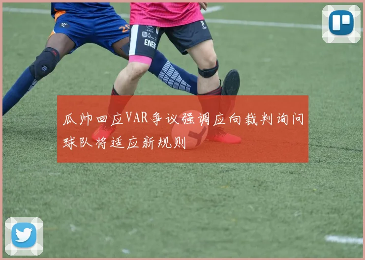 瓜帅回应VAR争议强调应向裁判询问球队将适应新规则