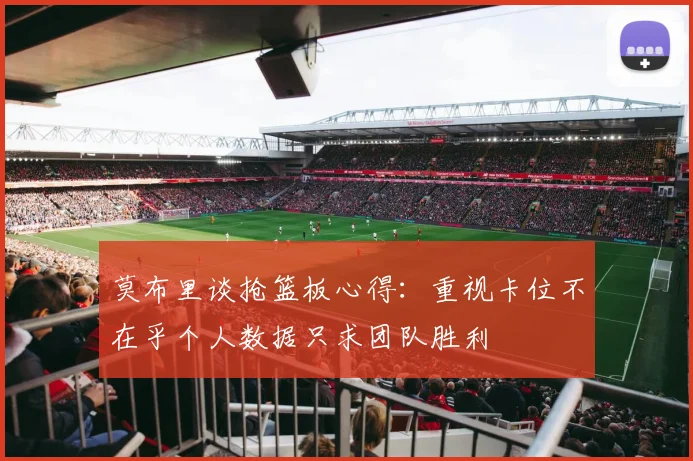莫布里谈抢篮板心得：重视卡位不在乎个人数据只求团队胜利