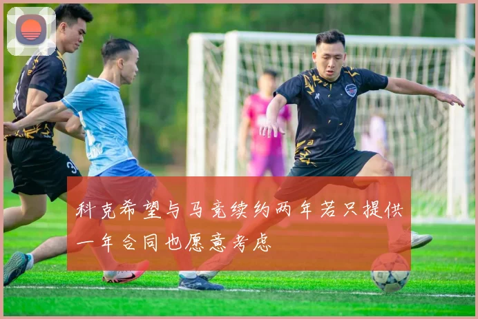 科克希望与马竞续约两年若只提供一年合同也愿意考虑