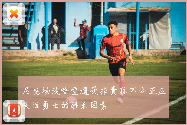 尼克杨谈哈登遭受指责称不公正应关注勇士的胜利因素