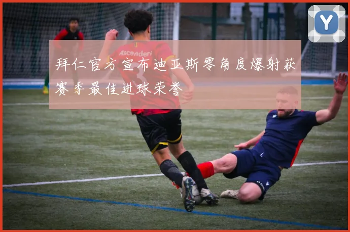 拜仁官方宣布迪亚斯零角度爆射获赛季最佳进球荣誉