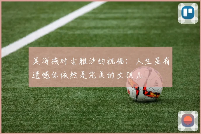 吴海燕对古雅沙的祝福：人生虽有遗憾你依然是完美的女孩儿