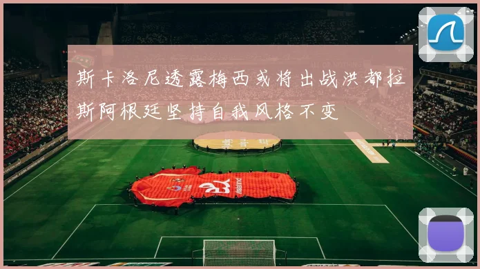 斯卡洛尼透露梅西或将出战洪都拉斯阿根廷坚持自我风格不变